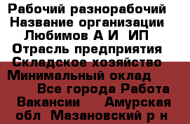 Рабочий-разнорабочий › Название организации ­ Любимов А.И, ИП › Отрасль предприятия ­ Складское хозяйство › Минимальный оклад ­ 35 000 - Все города Работа » Вакансии   . Амурская обл.,Мазановский р-н